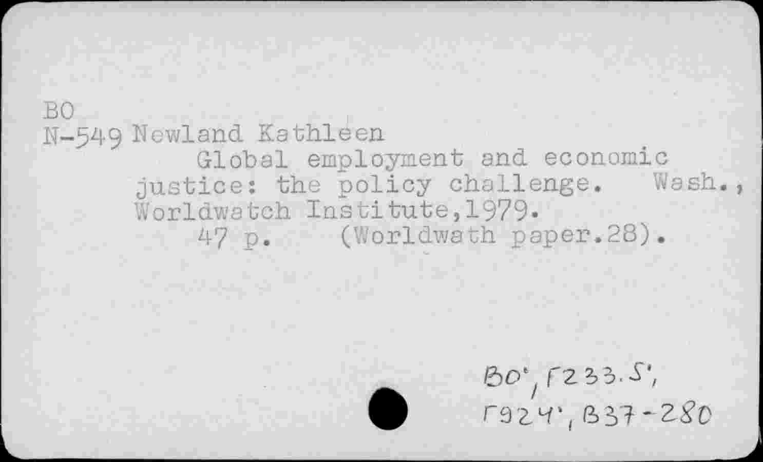 ﻿BO
N-545 Newland Kathleen
Global employment and economic justice: the policy challenge. Wash. Worldwatch Institute,1979«
47 p. (Worldwath. paper.28).
rz^s.-S“,